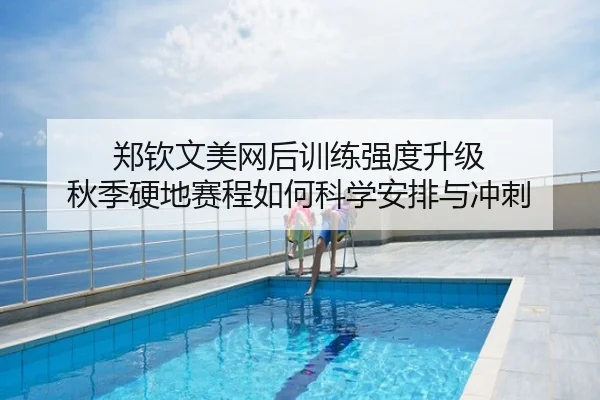 郑钦文美网后训练强度升级 秋季硬地赛程如何科学安排与冲刺