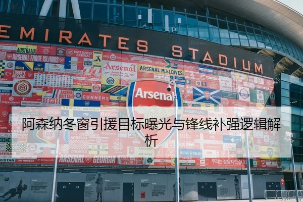 阿森纳冬窗引援目标曝光与锋线补强逻辑解析
