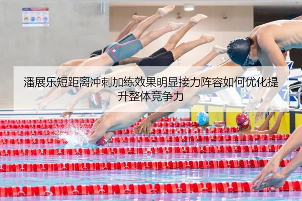 潘展乐短距离冲刺加练效果明显接力阵容如何优化提升整体竞争力