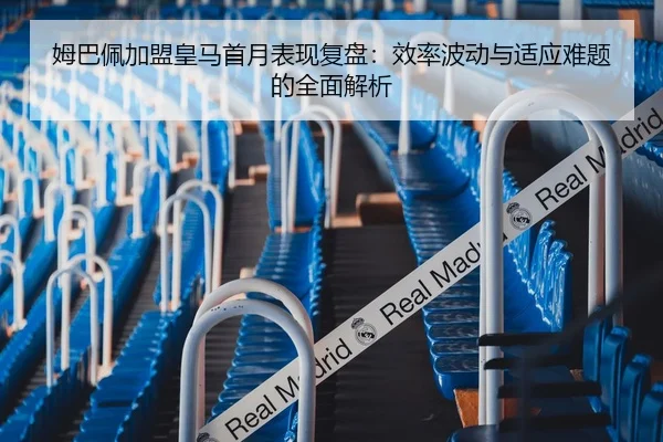 姆巴佩加盟皇马首月表现复盘：效率波动与适应难题的全面解析