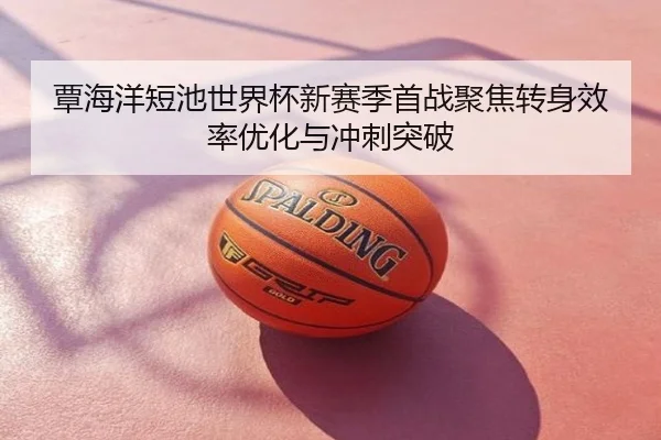 覃海洋短池世界杯新赛季首战聚焦转身效率优化与冲刺突破