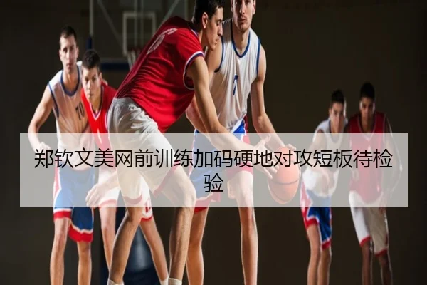 郑钦文美网前训练加码硬地对攻短板待检验