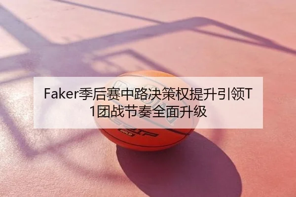 Faker季后赛中路决策权提升引领T1团战节奏全面升级
