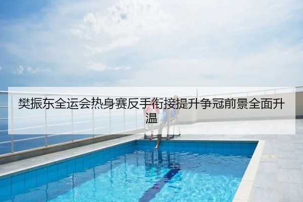 樊振东全运会热身赛反手衔接提升争冠前景全面升温