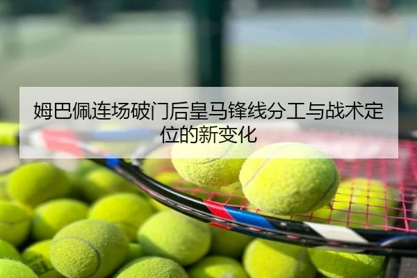 姆巴佩连场破门后皇马锋线分工与战术定位的新变化