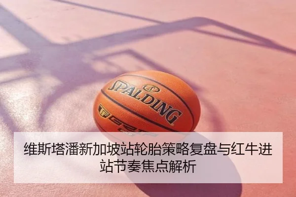 维斯塔潘新加坡站轮胎策略复盘与红牛进站节奏焦点解析